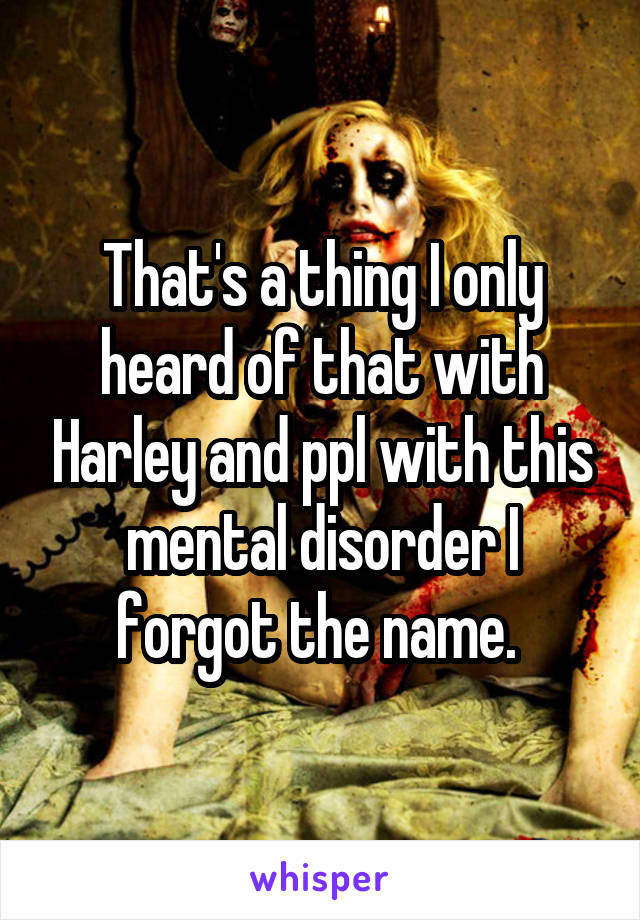 That's a thing I only heard of that with Harley and ppl with this mental disorder I forgot the name. 