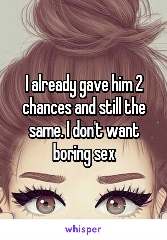 I already gave him 2 chances and still the same. I don't want boring sex