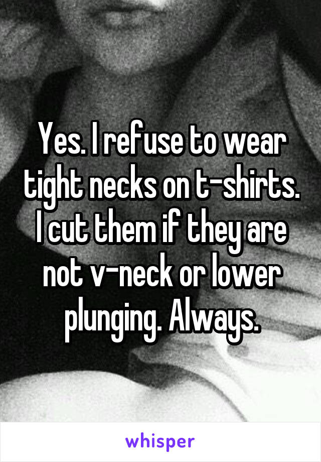 Yes. I refuse to wear tight necks on t-shirts. I cut them if they are not v-neck or lower plunging. Always.