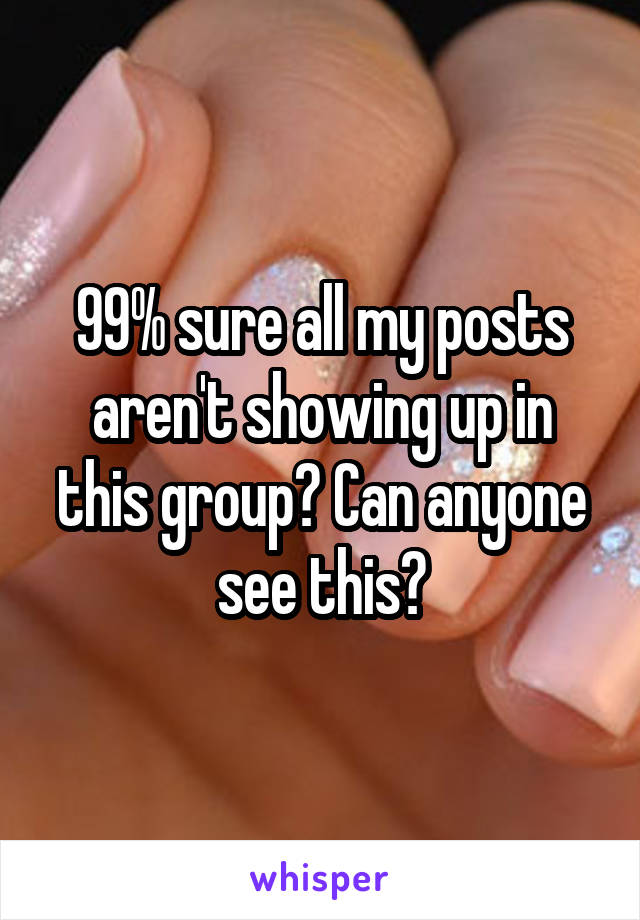 99% sure all my posts aren't showing up in this group? Can anyone see this?