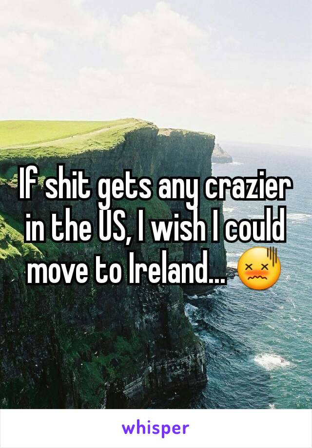 If shit gets any crazier in the US, I wish I could move to Ireland... 😖