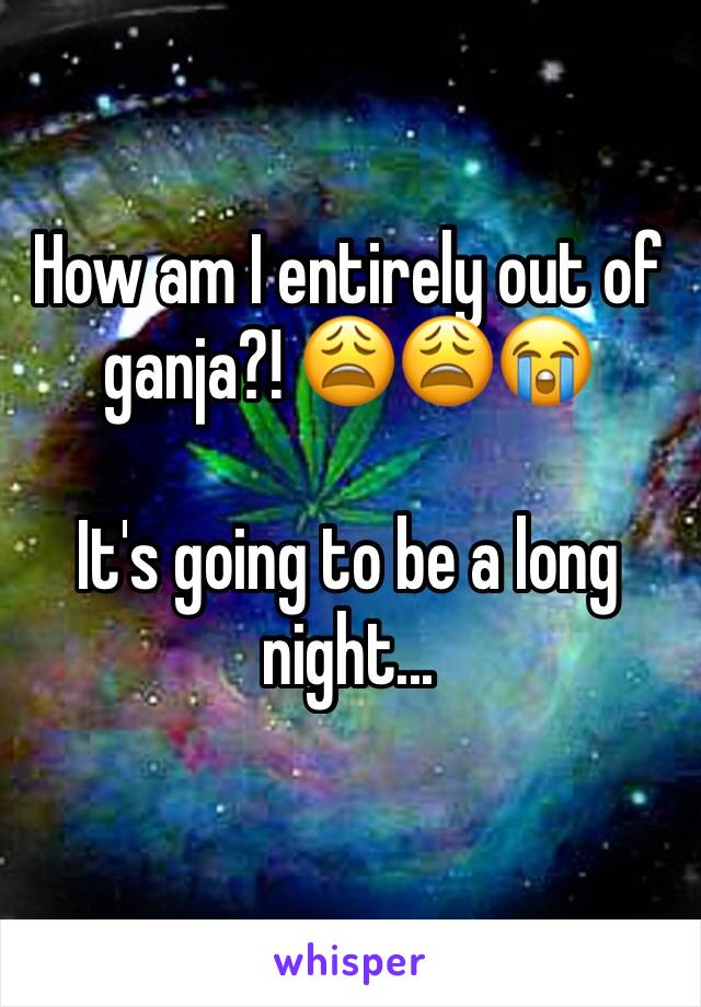 How am I entirely out of ganja?! 😩😩😭

It's going to be a long night...