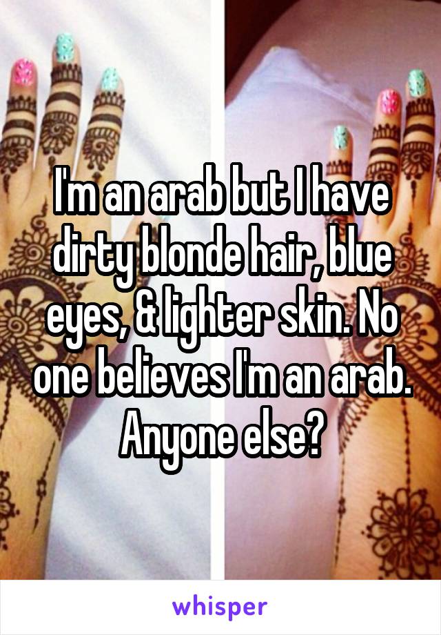 I'm an arab but I have dirty blonde hair, blue eyes, & lighter skin. No one believes I'm an arab. Anyone else?