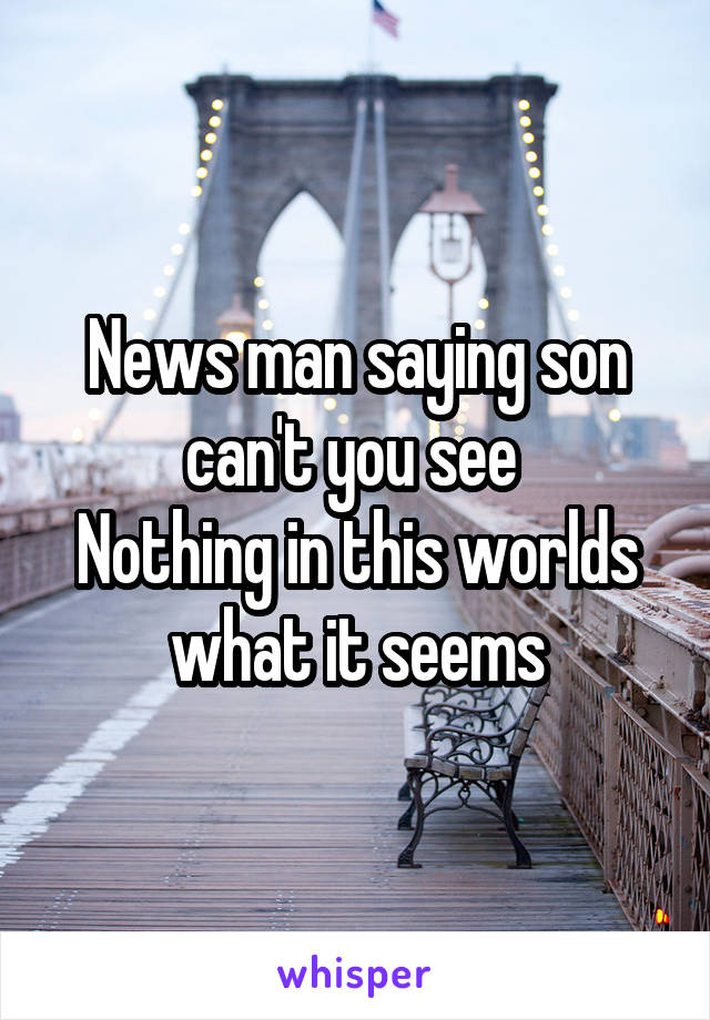 News man saying son can't you see 
Nothing in this worlds what it seems