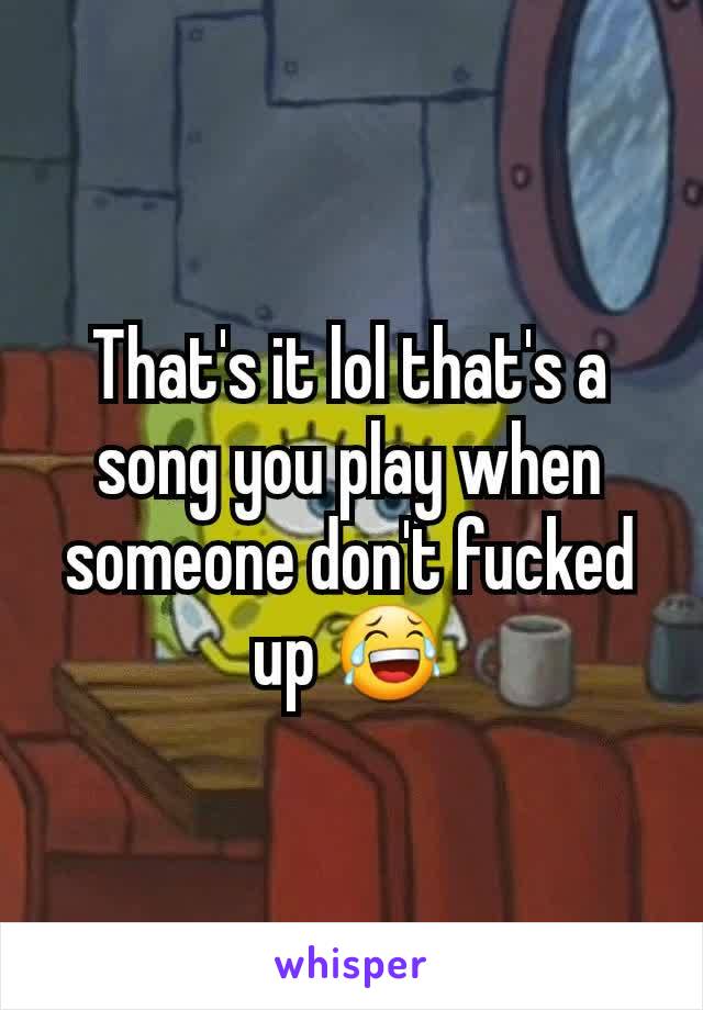 That's it lol that's a song you play when someone don't fucked up 😂