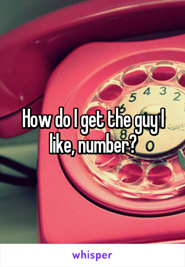 How do I get the guy I like, number?