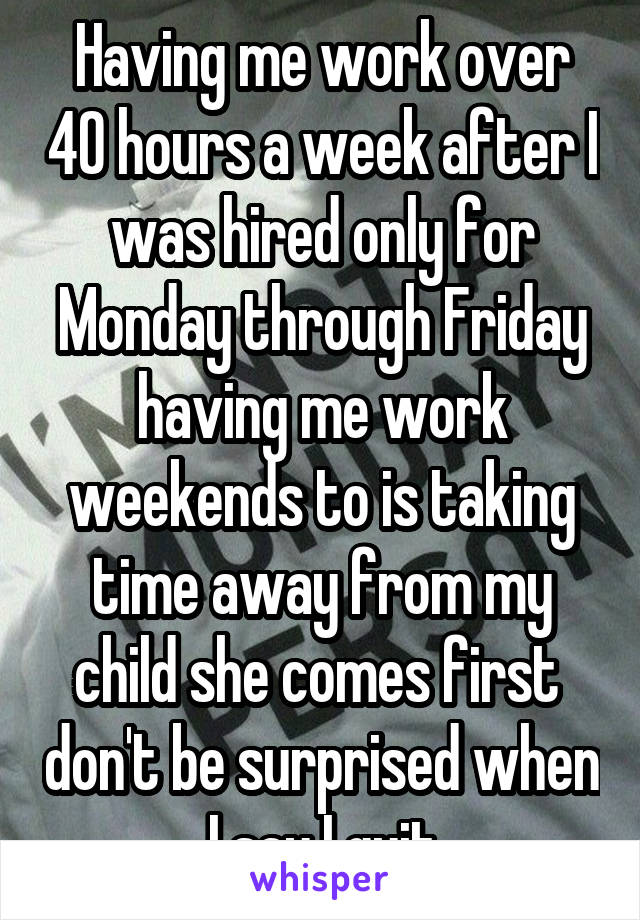 Having me work over 40 hours a week after I was hired only for Monday through Friday having me work weekends to is taking time away from my child she comes first  don't be surprised when I say I quit