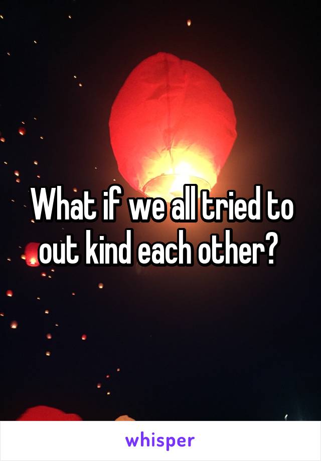 What if we all tried to out kind each other? 