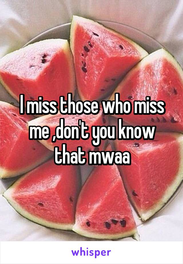 I miss those who miss me ,don't you know that mwaa