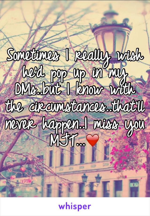 Sometimes I really wish he'd pop up in my DMs..but I know with the circumstances..that'll never happen..I miss you MJT...❤️