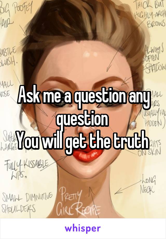 Ask me a question any question 
You will get the truth 