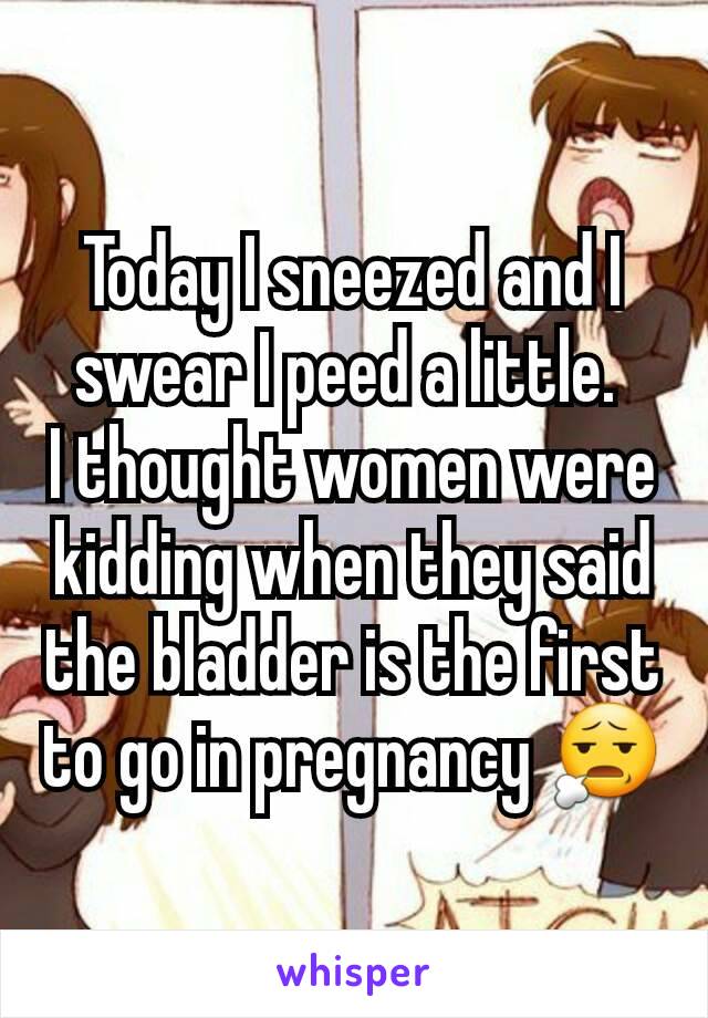 Today I sneezed and I swear I peed a little. 
I thought women were kidding when they said the bladder is the first to go in pregnancy 😧