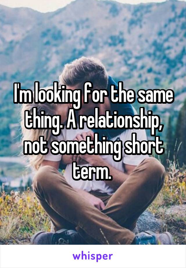 I'm looking for the same thing. A relationship, not something short term. 