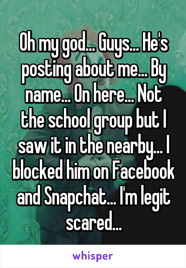 Oh my god... Guys... He's posting about me... By name... On here... Not the school group but I saw it in the nearby... I blocked him on Facebook and Snapchat... I'm legit scared...