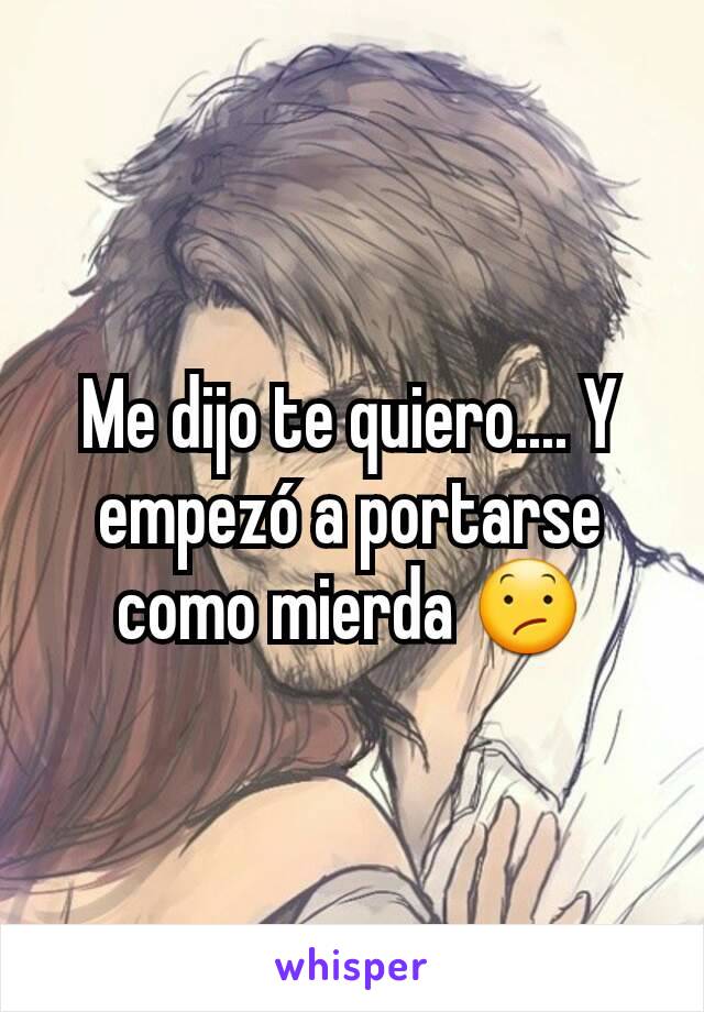 Me dijo te quiero.... Y empezó a portarse como mierda 😕