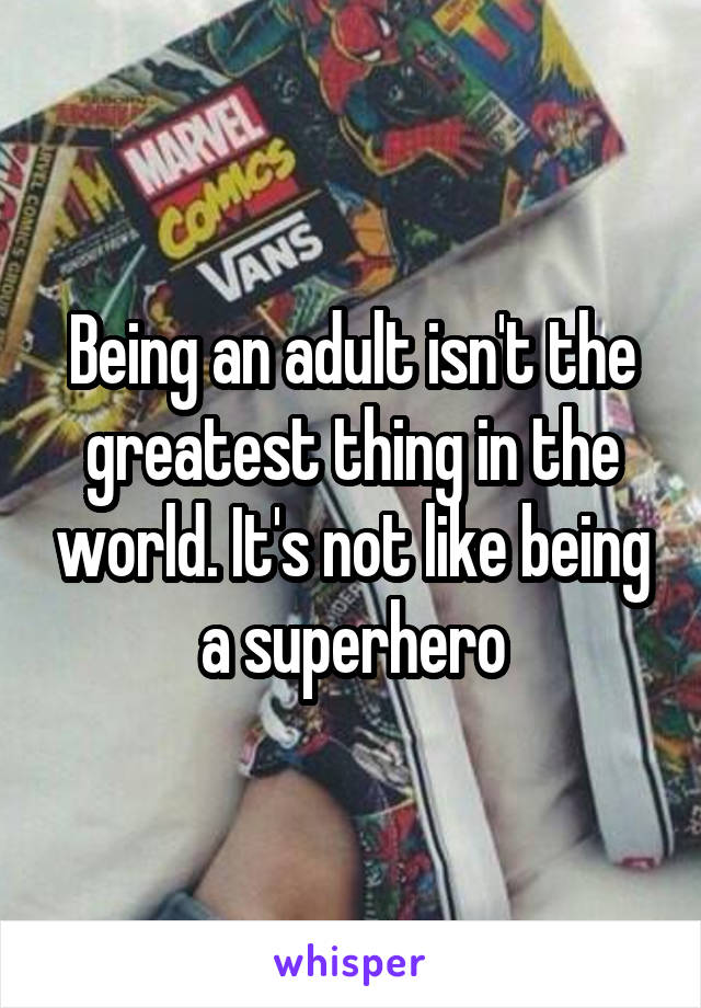 Being an adult isn't the greatest thing in the world. It's not like being a superhero