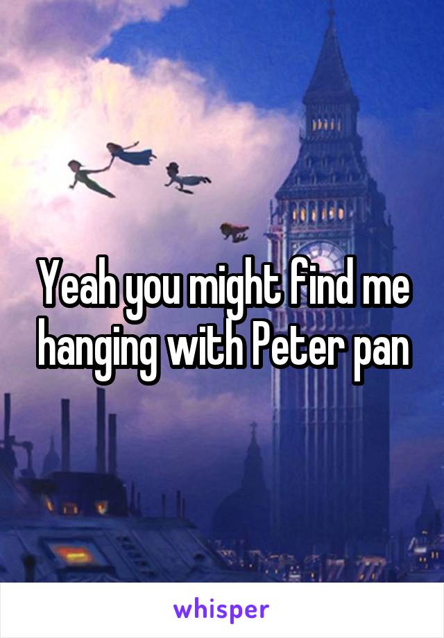 Yeah you might find me hanging with Peter pan