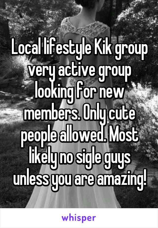 Local lifestyle Kik group very active group looking for new members. Only cute people allowed. Most likely no sigle guys unless you are amazing!