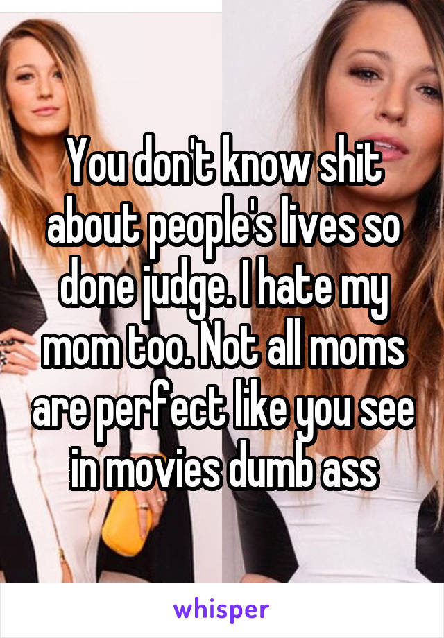 You don't know shit about people's lives so done judge. I hate my mom too. Not all moms are perfect like you see in movies dumb ass