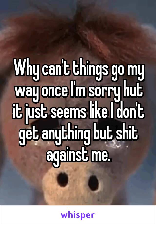 Why can't things go my way once I'm sorry hut it just seems like I don't get anything but shit against me.