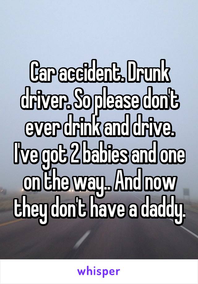 Car accident. Drunk driver. So please don't ever drink and drive. I've got 2 babies and one on the way.. And now they don't have a daddy.