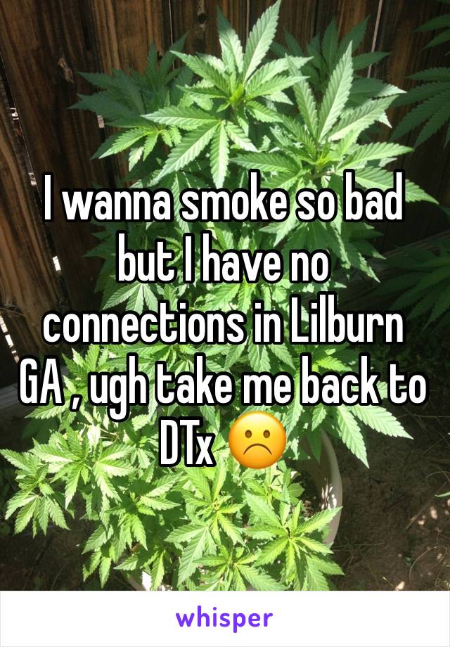 I wanna smoke so bad but I have no connections in Lilburn GA , ugh take me back to DTx ☹️