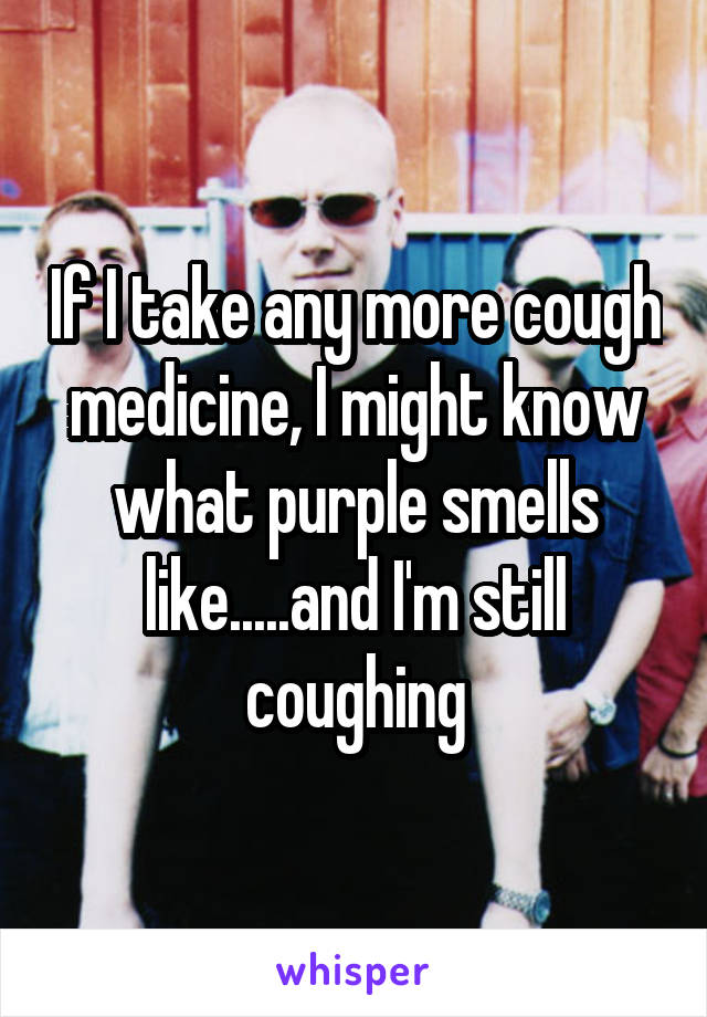 If I take any more cough medicine, I might know what purple smells like.....and I'm still coughing