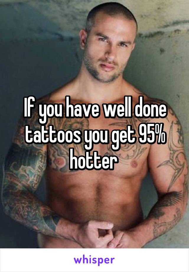 If you have well done tattoos you get 95% hotter 