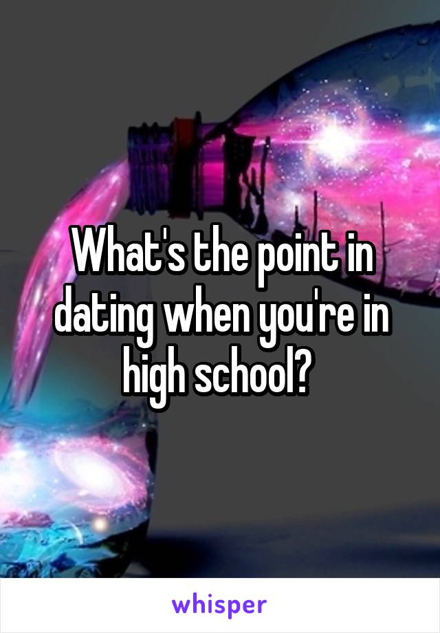 What's the point in dating when you're in high school? 