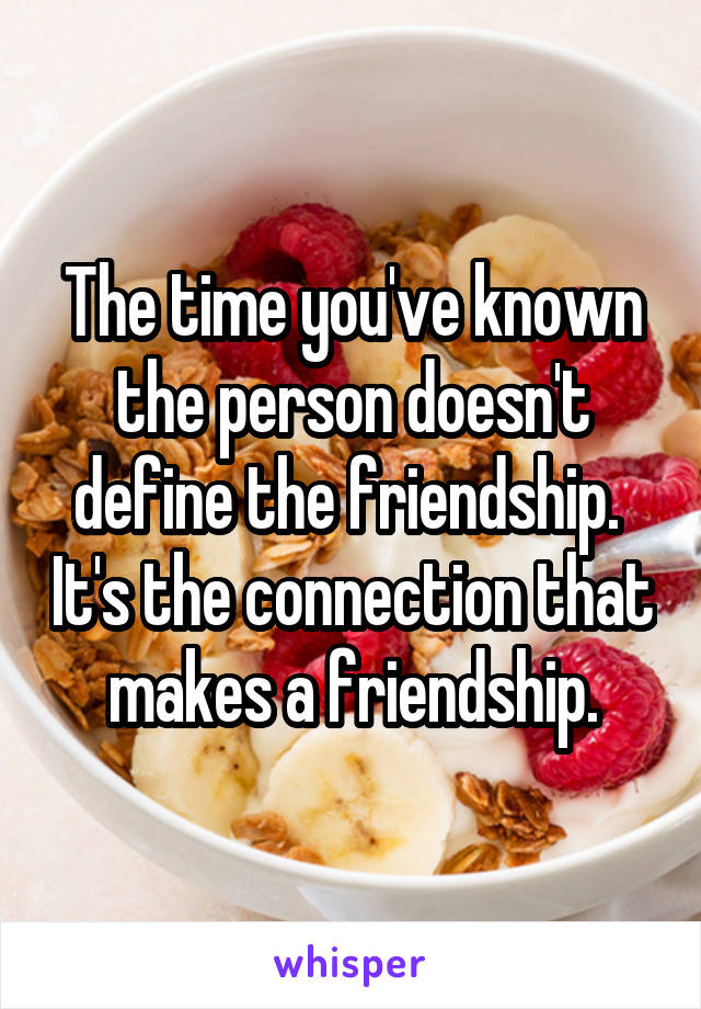 The time you've known the person doesn't define the friendship.  It's the connection that makes a friendship.