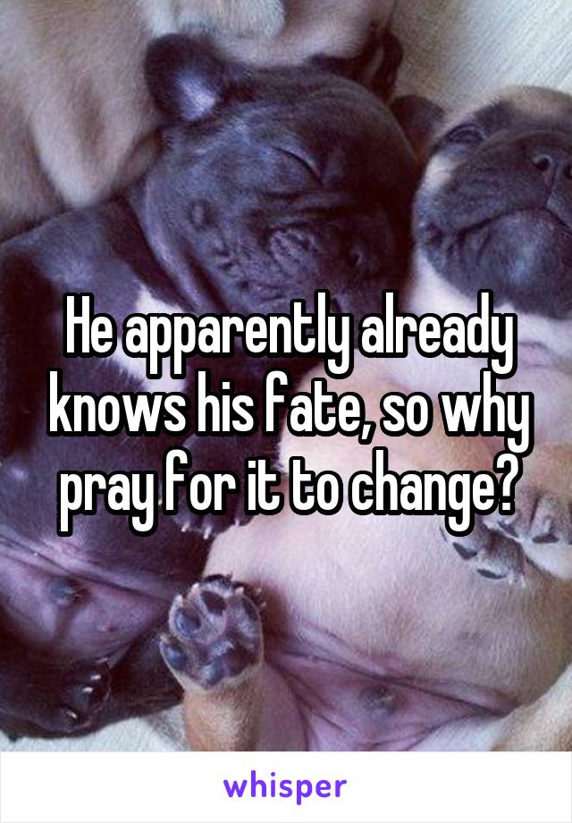 He apparently already knows his fate, so why pray for it to change?