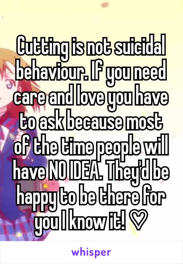 Cutting is not suicidal behaviour. If you need care and love you have to ask because most of the time people will have NO IDEA. They'd be happy to be there for you I know it! ♡