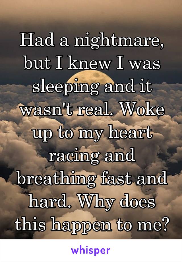 Had a nightmare, but I knew I was sleeping and it wasn't real. Woke up to my heart racing and breathing fast and hard. Why does this happen to me?