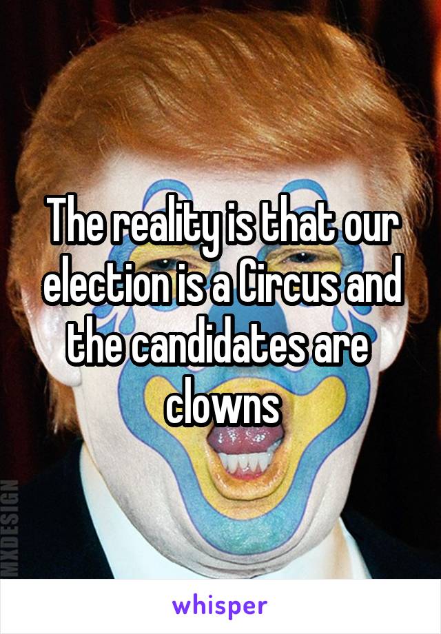 The reality is that our election is a Circus and the candidates are 
clowns