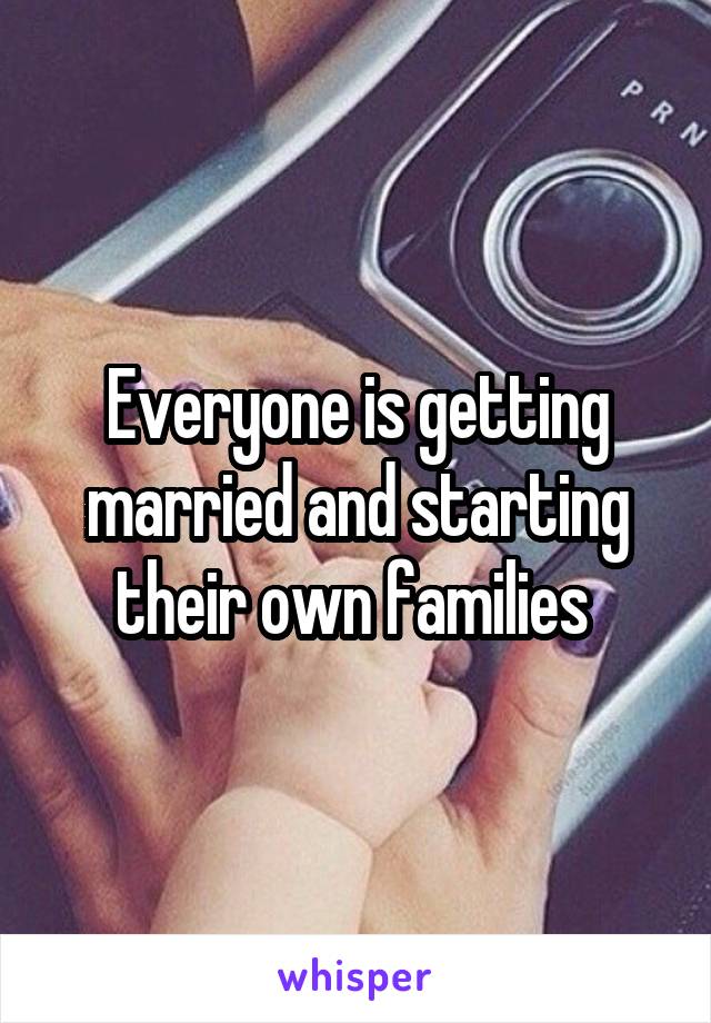 Everyone is getting married and starting their own families 