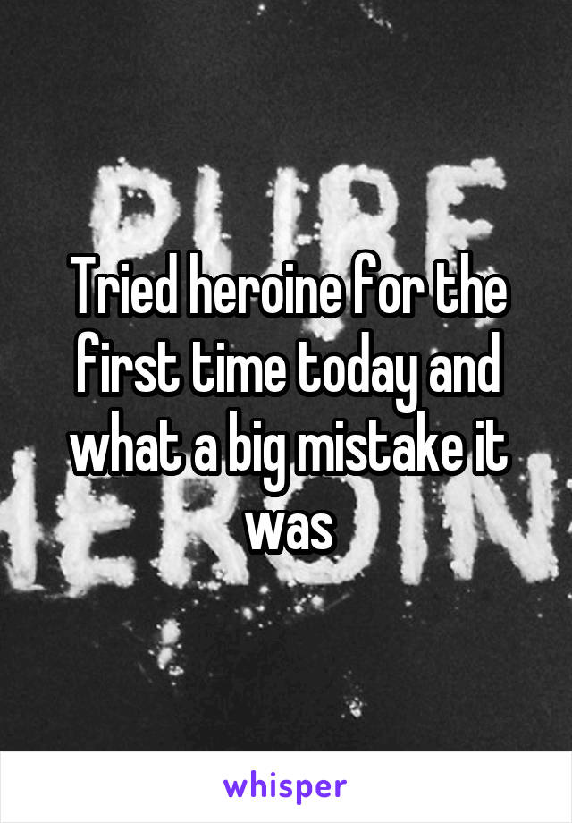 Tried heroine for the first time today and what a big mistake it was