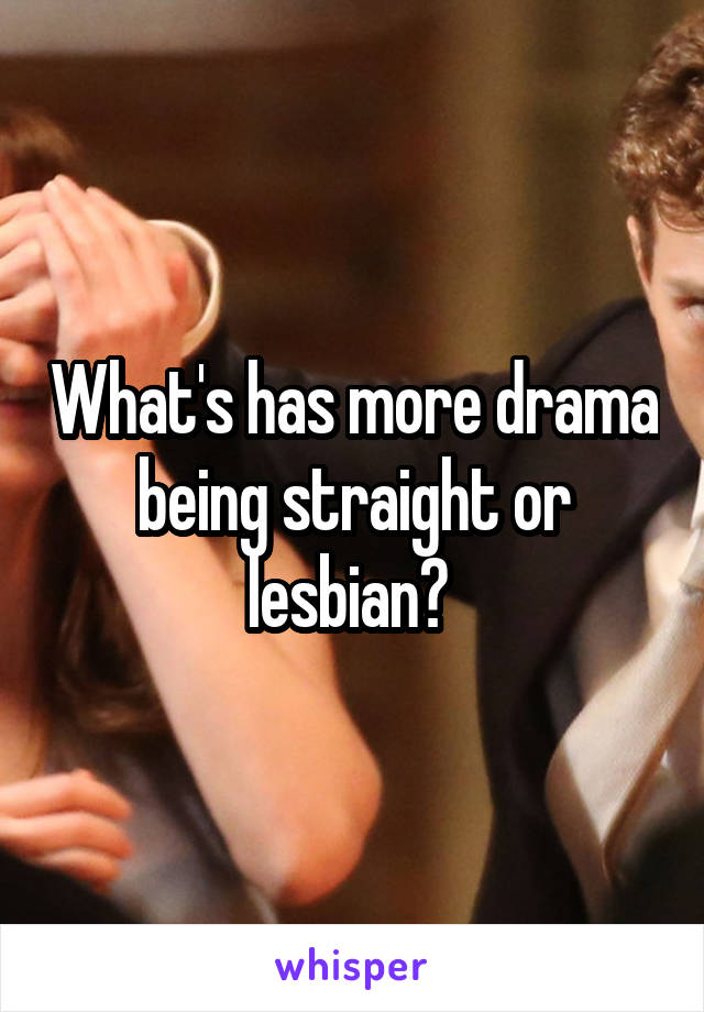 What's has more drama being straight or lesbian? 