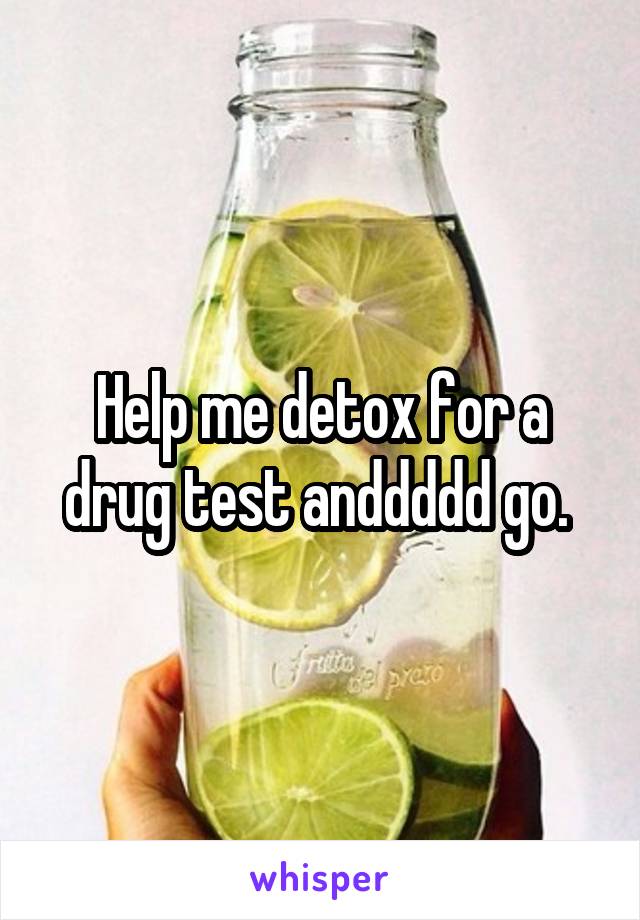 Help me detox for a drug test anddddd go. 