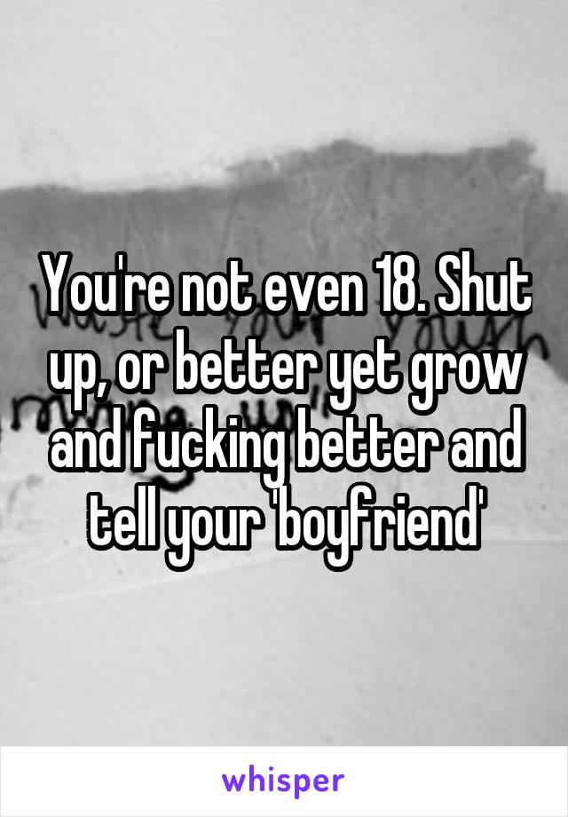 You're not even 18. Shut up, or better yet grow and fucking better and tell your 'boyfriend'