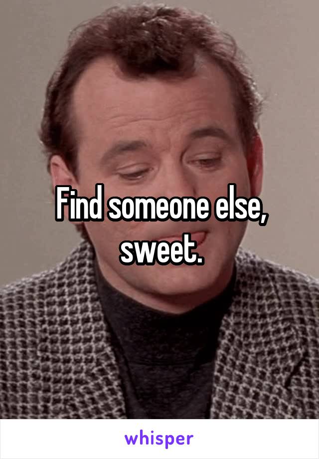 Find someone else, sweet.