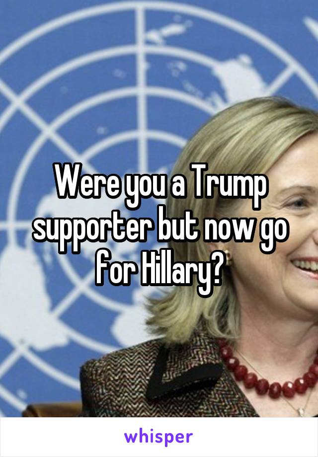 Were you a Trump supporter but now go for Hillary?