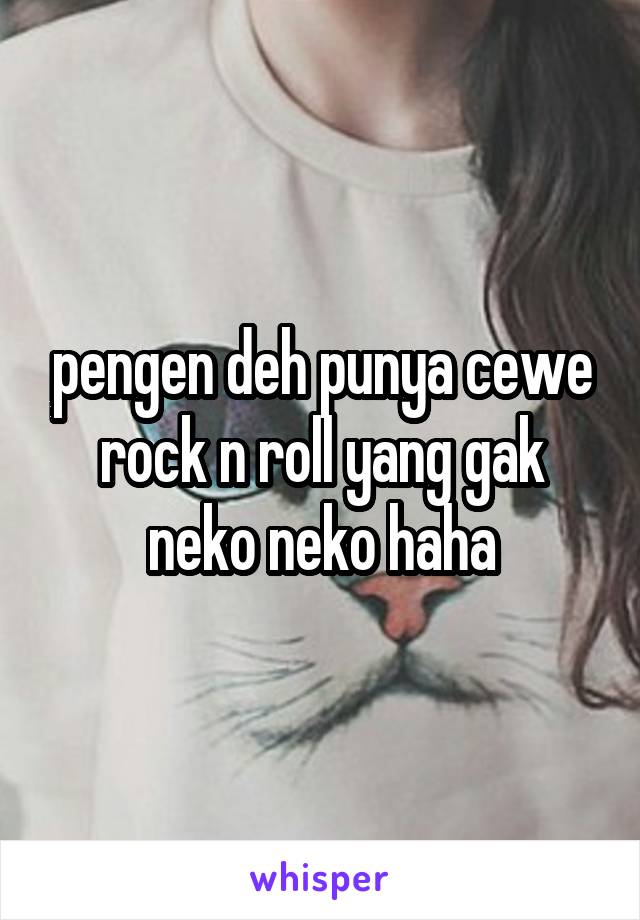 pengen deh punya cewe rock n roll yang gak neko neko haha