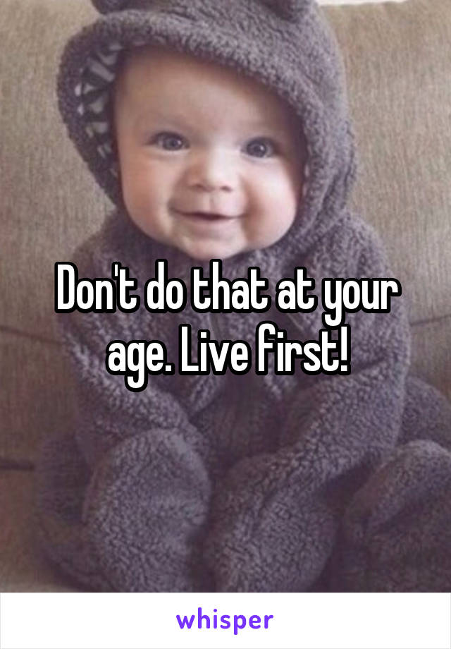 Don't do that at your age. Live first!