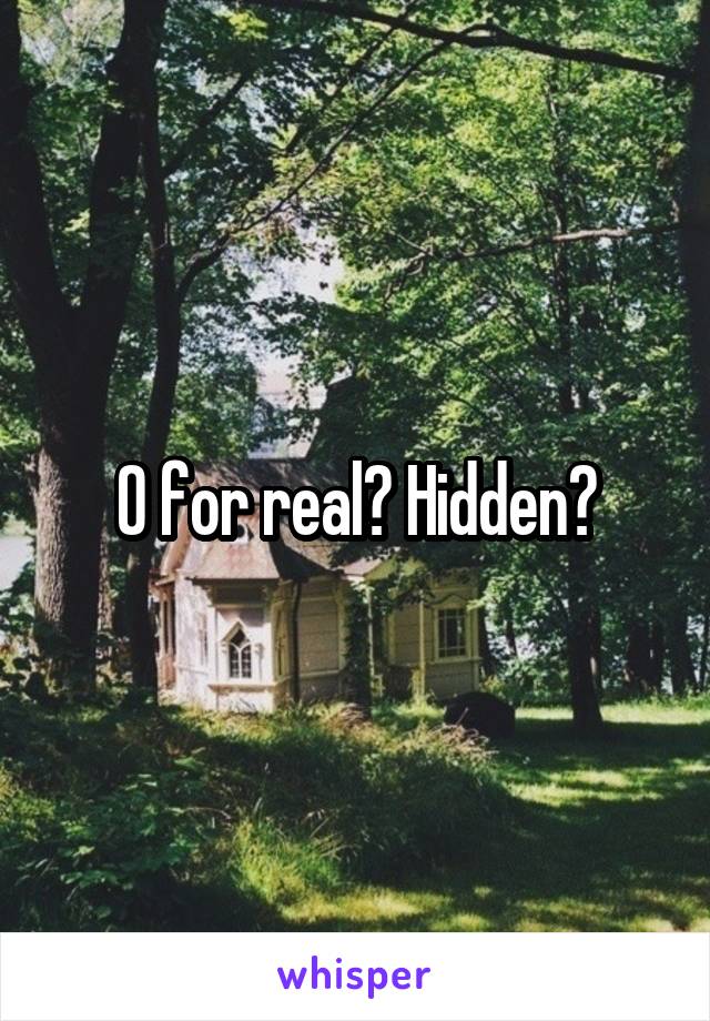 O for real? Hidden?