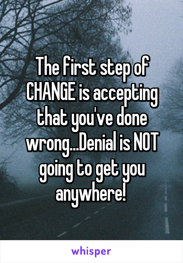 The first step of CHANGE is accepting that you've done wrong...Denial is NOT going to get you anywhere! 