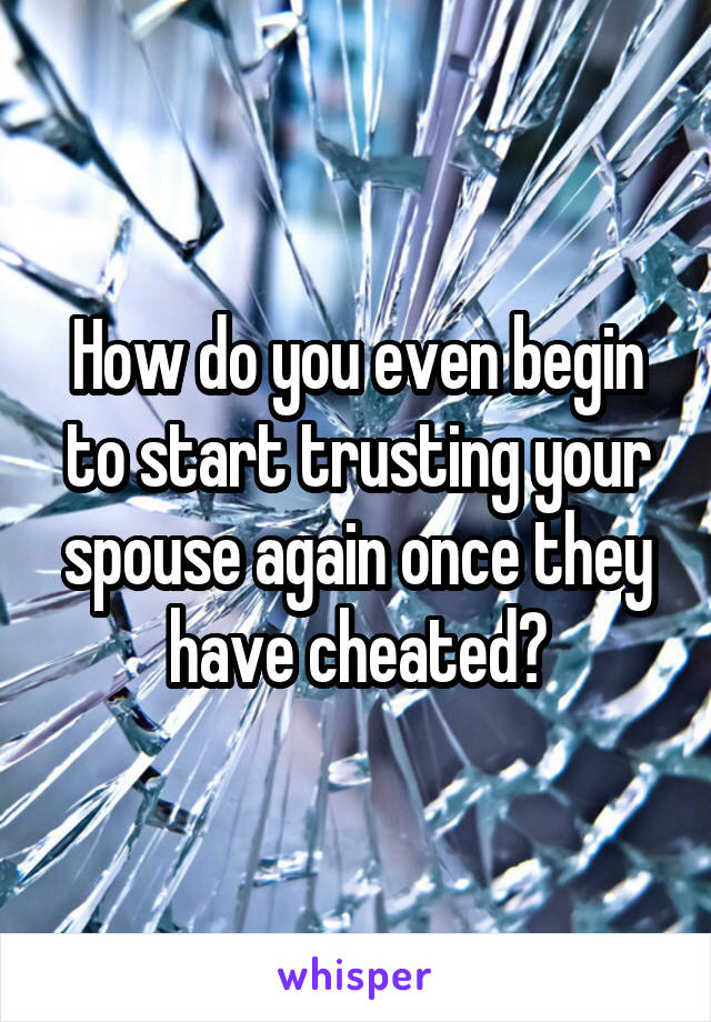 How do you even begin to start trusting your spouse again once they have cheated?