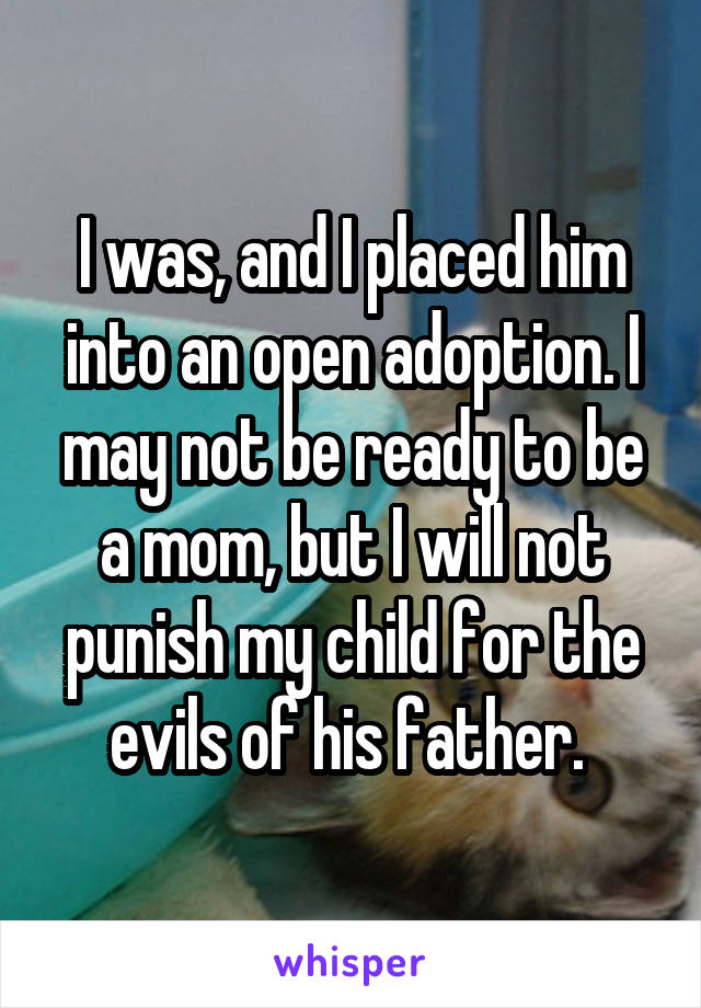 I was, and I placed him into an open adoption. I may not be ready to be a mom, but I will not punish my child for the evils of his father. 