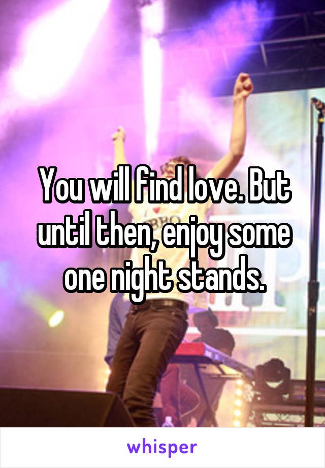 You will find love. But until then, enjoy some one night stands.