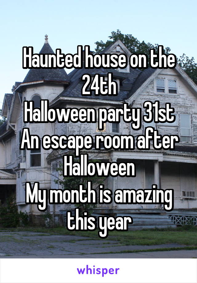 Haunted house on the 24th
Halloween party 31st
An escape room after Halloween
My month is amazing this year