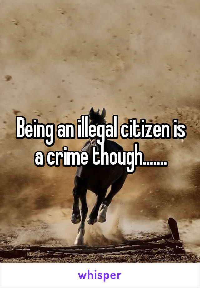 Being an illegal citizen is a crime though.......